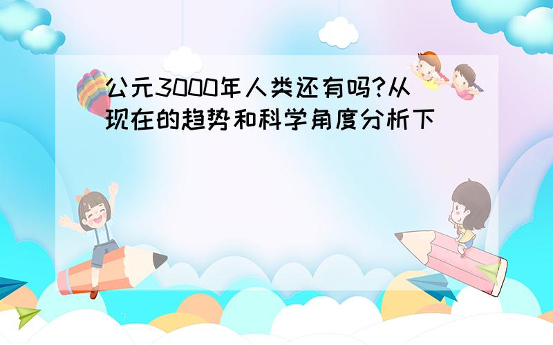 公元3000年人类还有吗?从现在的趋势和科学角度分析下