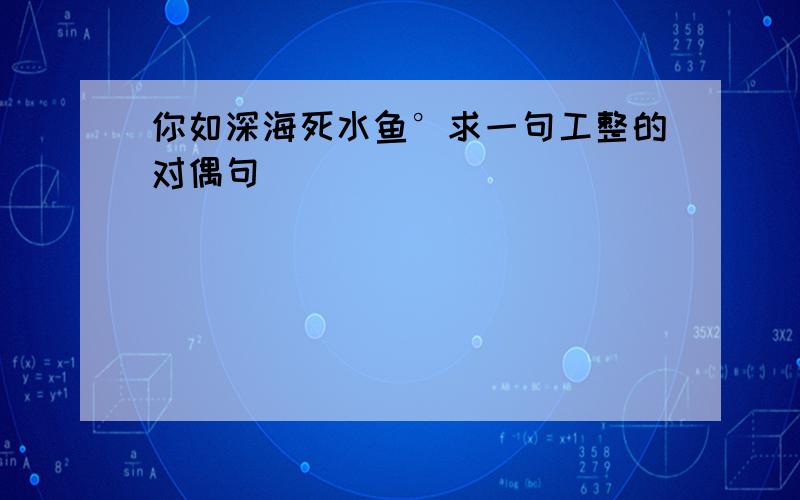 你如深海死水鱼°求一句工整的对偶句