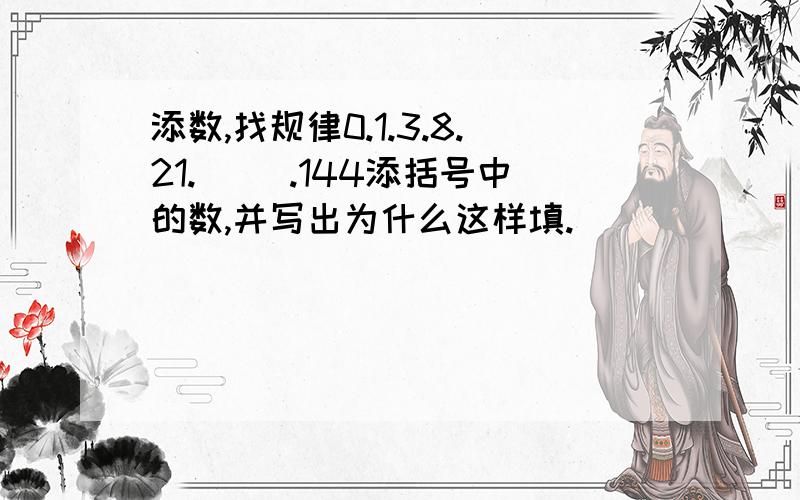 添数,找规律0.1.3.8.21.（ ）.144添括号中的数,并写出为什么这样填.