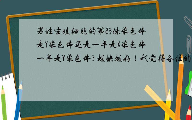 男性生殖细胞的第23条染色体是Y染色体还是一半是X染色体一半是Y染色体?越快越好！我觉得各位的答案好像都不对。生殖细胞的染色体数目只有23条，没有46条