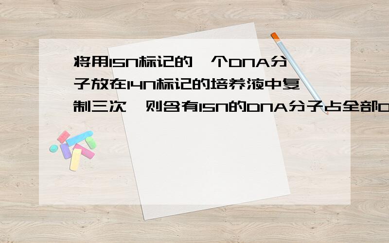 将用15N标记的一个DNA分子放在14N标记的培养液中复制三次,则含有15N的DNA分子占全部DNA分子的比例,含有14N的DNA分子占全部DNA分子的比例,含有15N的脱氧核苷酸占全部DNA单链的比例依次是（ ）A.1