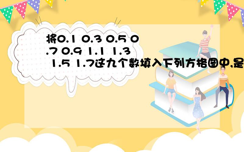 将0.1 0.3 0.5 0.7 0.9 1.1 1.3 1.5 1.7这九个数填入下列方格图中,是每行每列,没对角线三个数之和相等