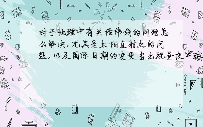 对于地理中有关经纬线的问题怎么解决,尤其是太阳直射点的问题,以及国际日期的变更当出现昼夜半球时，随便指明一个地理位置，告诉你他的一些地理特征，让你判断经纬度