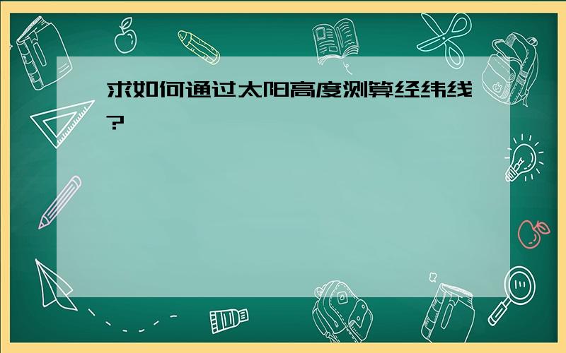 求如何通过太阳高度测算经纬线?