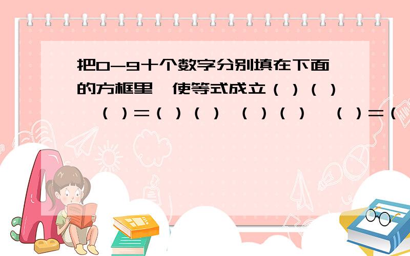 把0-9十个数字分别填在下面的方框里,使等式成立（）（）*（）=（）（） （）（）*（）=（）（）是有两个等式的