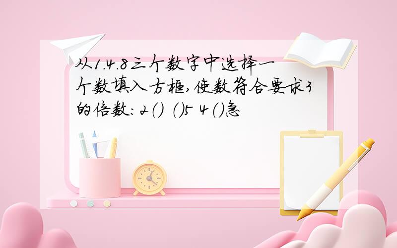 从1.4.8三个数字中选择一个数填入方框,使数符合要求3的倍数：2（） （）5 4（）急