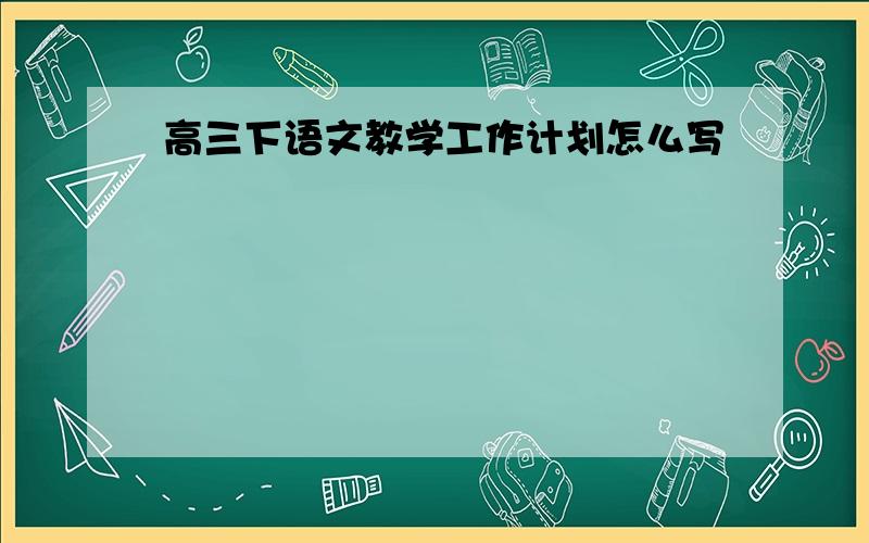 高三下语文教学工作计划怎么写