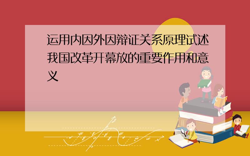 运用内因外因辩证关系原理试述我国改革开幕放的重要作用和意义