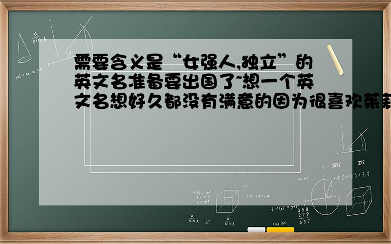 需要含义是“女强人,独立”的英文名准备要出国了~想一个英文名想好久都没有满意的因为很喜欢茱莉安吉丽娜和维多利亚这些女强人类型的女人所以很想起一个有关 女强人,独立 的英文名