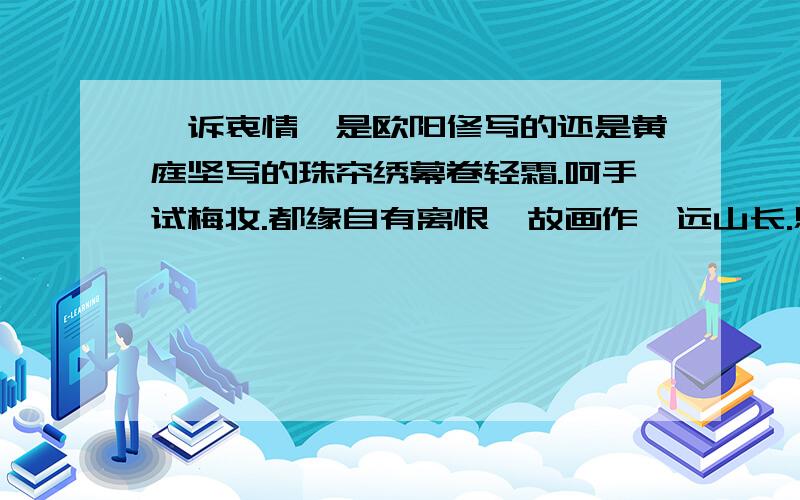 《诉衷情》是欧阳修写的还是黄庭坚写的珠帘绣幕卷轻霜.呵手试梅妆.都缘自有离恨,故画作、远山长.思往事,惜流光.恨难忘.未歌先敛,欲笑还颦,最断人肠.清晨帘幕卷轻霜,呵手试梅妆.都缘自