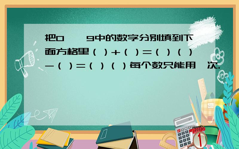 把0——9中的数字分别填到下面方格里（）+（）=（）（）-（）=（）（）每个数只能用一次.