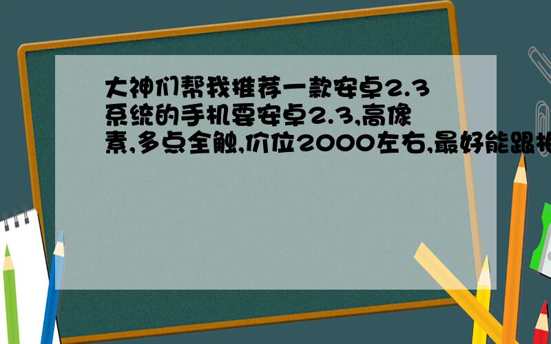 大神们帮我推荐一款安卓2.3系统的手机要安卓2.3,高像素,多点全触,价位2000左右,最好能跟相同价位的塞班作个比较,万分感谢!额…我是菜鸟…安卓2.2的也好,但价位一定不能超过2500,像素高的就