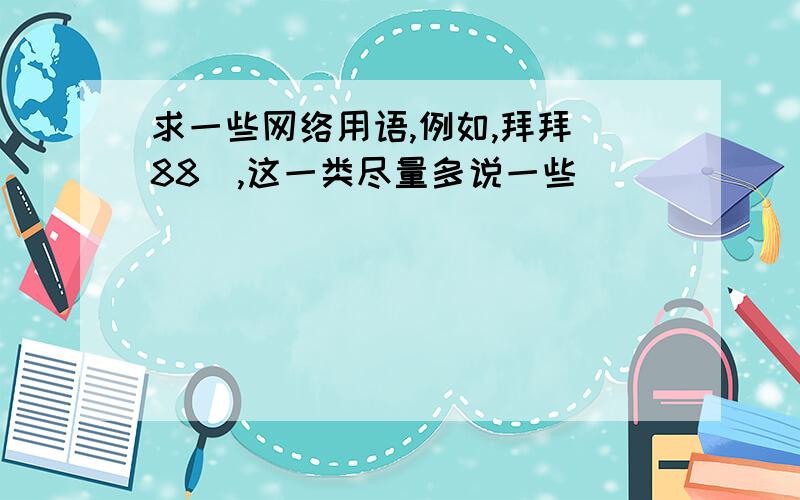 求一些网络用语,例如,拜拜（88）,这一类尽量多说一些