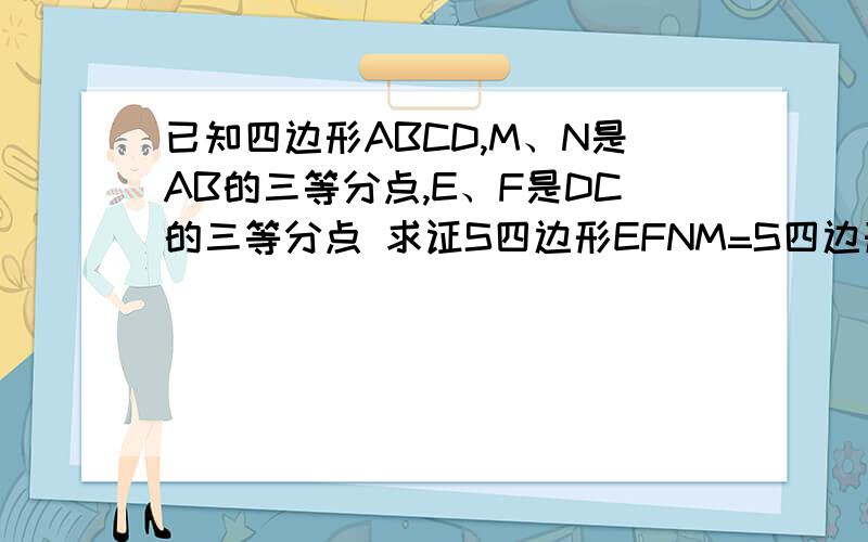 已知四边形ABCD,M、N是AB的三等分点,E、F是DC的三等分点 求证S四边形EFNM=S四边形ABCD的三分之一已知四边形ABCD,M、N是AB的三等分点,E、F是DC的三等分点求证S四边形EFNM=S四边形ABCD的三分之一