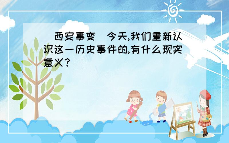 (西安事变)今天,我们重新认识这一历史事件的,有什么现实意义?