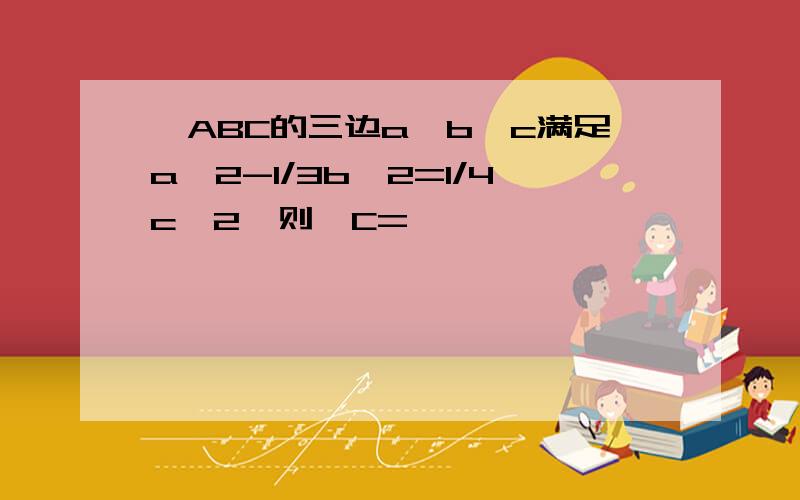 △ABC的三边a,b,c满足a^2-1/3b^2=1/4c^2,则∠C=