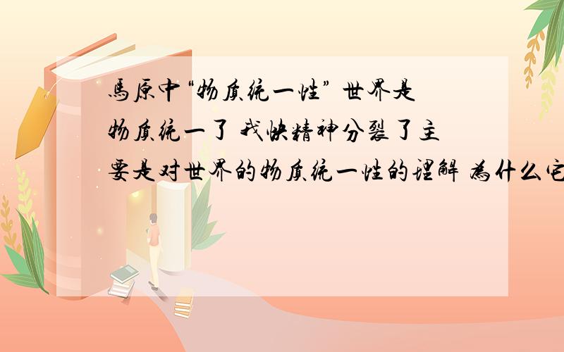 马原中“物质统一性” 世界是物质统一了 我快精神分裂了主要是对世界的物质统一性的理解 为什么它是一切从实际出发思想路线的哲学基础?不理解还有物质统一性到底指的是什么 是只世