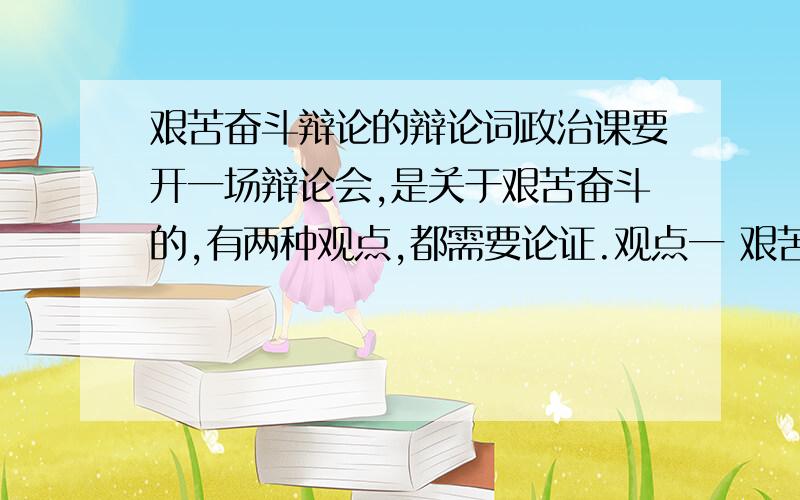 艰苦奋斗辩论的辩论词政治课要开一场辩论会,是关于艰苦奋斗的,有两种观点,都需要论证.观点一 艰苦奋斗就意味着过苦行僧式的生活.现在人们的生活水平提高了,没有必要把艰苦奋斗挂在嘴