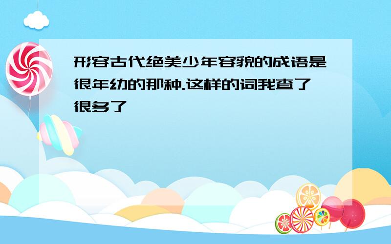 形容古代绝美少年容貌的成语是很年幼的那种.这样的词我查了很多了