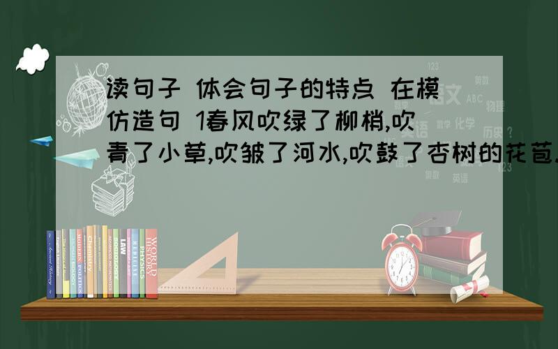 读句子 体会句子的特点 在模仿造句 1春风吹绿了柳梢,吹青了小草,吹皱了河水,吹鼓了杏树的花苞.时间像飞箭，转眼又是一年。