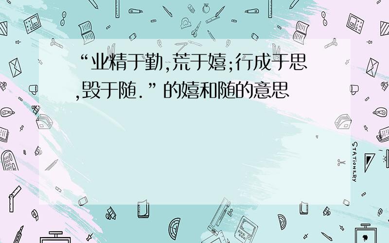 “业精于勤,荒于嬉;行成于思,毁于随.”的嬉和随的意思