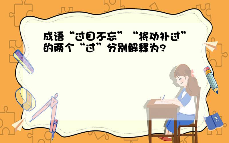 成语“过目不忘”“将功补过”的两个“过”分别解释为?