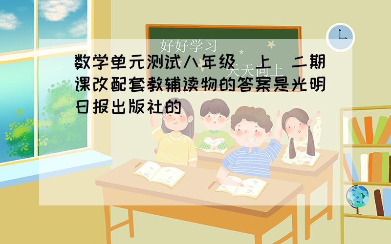 数学单元测试八年级（上）二期课改配套教辅读物的答案是光明日报出版社的