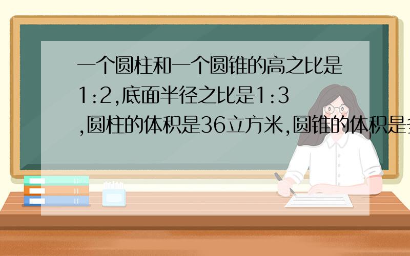 一个圆柱和一个圆锥的高之比是1:2,底面半径之比是1:3,圆柱的体积是36立方米,圆锥的体积是多少立方米?