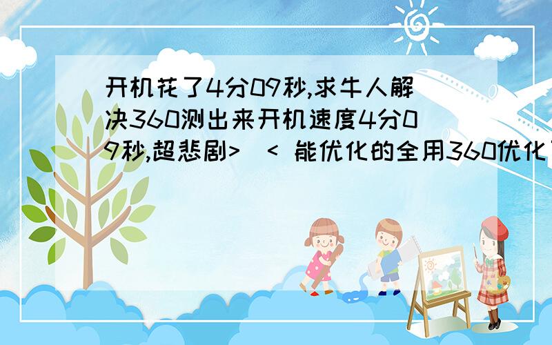 开机花了4分09秒,求牛人解决360测出来开机速度4分09秒,超悲剧>_< 能优化的全用360优化了,是否需要关闭什么服务项,求牛逼人士解决,请不要给模棱两可的回答,如果阁下能很好的解决问题,送100