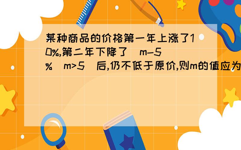 某种商品的价格第一年上涨了10%,第二年下降了（m-5）%(m>5)后,仍不低于原价,则m的值应为_______