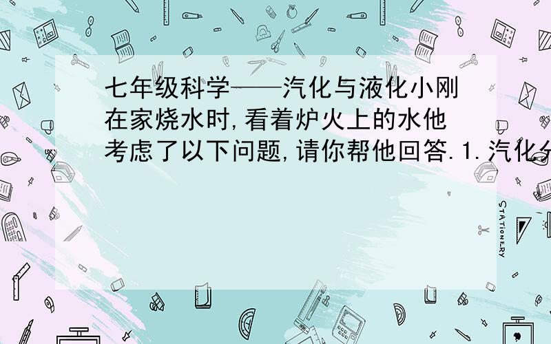 七年级科学——汽化与液化小刚在家烧水时,看着炉火上的水他考虑了以下问题,请你帮他回答.1.汽化分为_______、________.2.由图分析得出AB段为___________过程；BC段为_________过程,在这一过程中虽