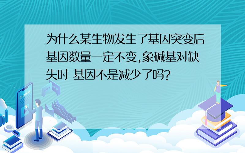 为什么某生物发生了基因突变后基因数量一定不变,象碱基对缺失时 基因不是减少了吗?