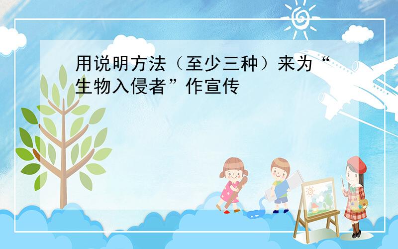 用说明方法（至少三种）来为“生物入侵者”作宣传