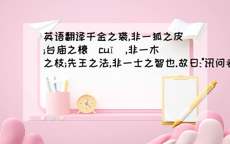 英语翻译千金之裘,非一狐之皮;台庙之榱(cuī),非一木之枝;先王之法,非一士之智也.故曰: