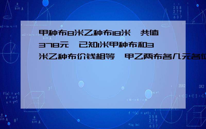 甲种布8米乙种布18米,共值378元,已知1米甲种布和3米乙种布价钱相等,甲乙两布各几元各位大哥大姐,求求你们,给: