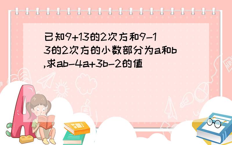 已知9+13的2次方和9-13的2次方的小数部分为a和b,求ab-4a+3b-2的值