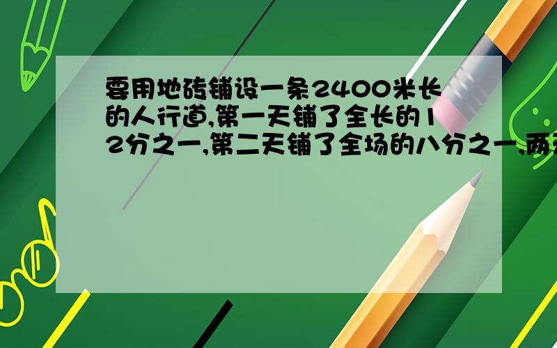 要用地砖铺设一条2400米长的人行道,第一天铺了全长的12分之一,第二天铺了全场的八分之一,两天共铺了这条路的几分之几?两天共铺多少米?一个数的倒数是2.4,另一个数是1又5分之3,这两个数的