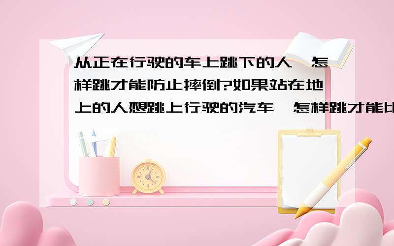 从正在行驶的车上跳下的人,怎样跳才能防止摔倒?如果站在地上的人想跳上行驶的汽车,怎样跳才能比较安全呢?