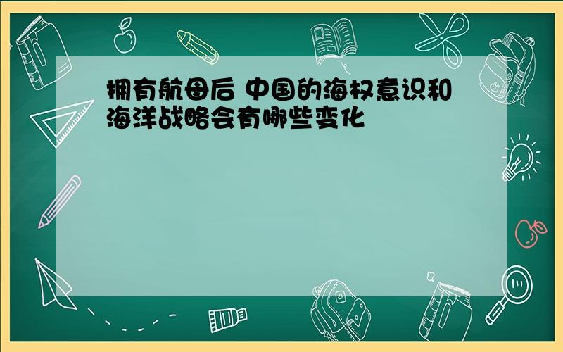 拥有航母后 中国的海权意识和海洋战略会有哪些变化