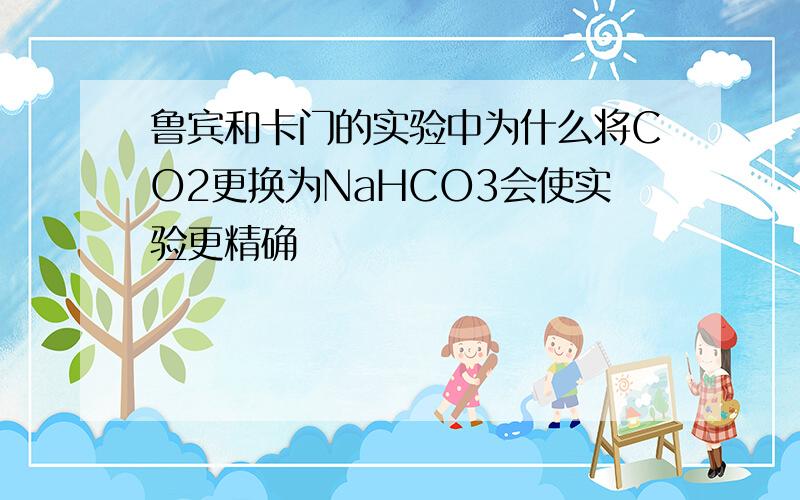 鲁宾和卡门的实验中为什么将CO2更换为NaHCO3会使实验更精确