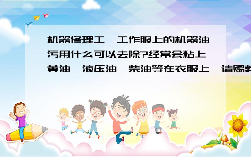 机器修理工,工作服上的机器油污用什么可以去除?经常会粘上黄油、液压油、柴油等在衣服上,请赐教用什么东东可以去除?