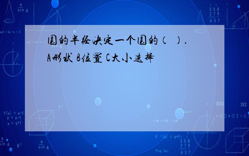 圆的半径决定一个圆的（ ）.A形状 B位置 C大小选择