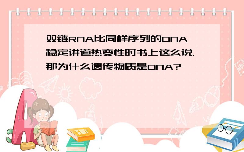 双链RNA比同样序列的DNA稳定讲道热变性时书上这么说.那为什么遗传物质是DNA?