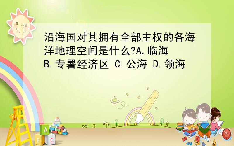 沿海国对其拥有全部主权的各海洋地理空间是什么?A.临海 B.专署经济区 C.公海 D.领海