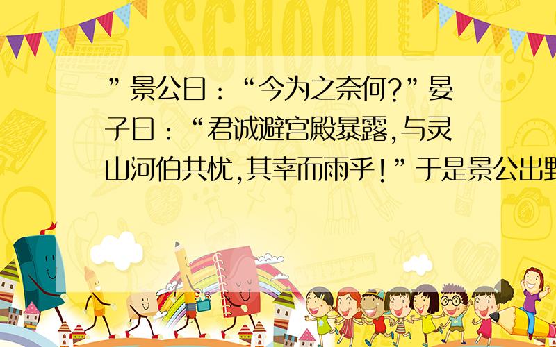 ”景公曰：“今为之奈何?”晏子曰：“君诚避宫殿暴露,与灵山河伯共忧,其幸而雨乎!”于是景公出野居暴露,三日,天果大雨,民尽得种时.景公曰：“善哉!晏子之言,可无用乎!其维有德.”求翻