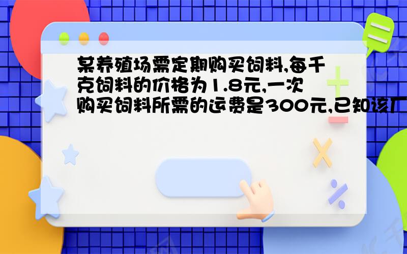 某养殖场需定期购买饲料,每千克饲料的价格为1.8元,一次购买饲料所需的运费是300元,已知该厂的的饲料日平均保管费为每千克每天0.03元,且每天清晨需从仓库搬出200千克喂家禽,规定购买饲料