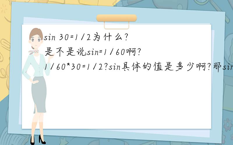 sin 30=1/2为什么?是不是说sin=1/60啊?1/60*30=1/2?sin具体的值是多少啊?那sin就是60角度的值？怎么求的啊？给个公式耶。