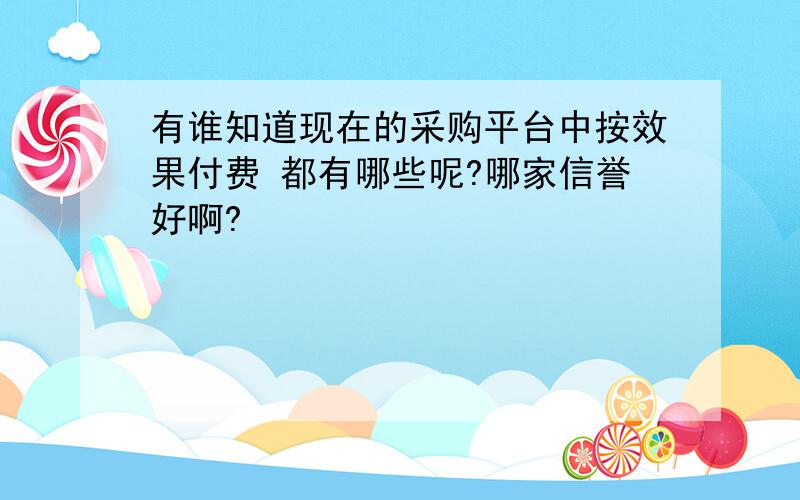 有谁知道现在的采购平台中按效果付费 都有哪些呢?哪家信誉好啊?