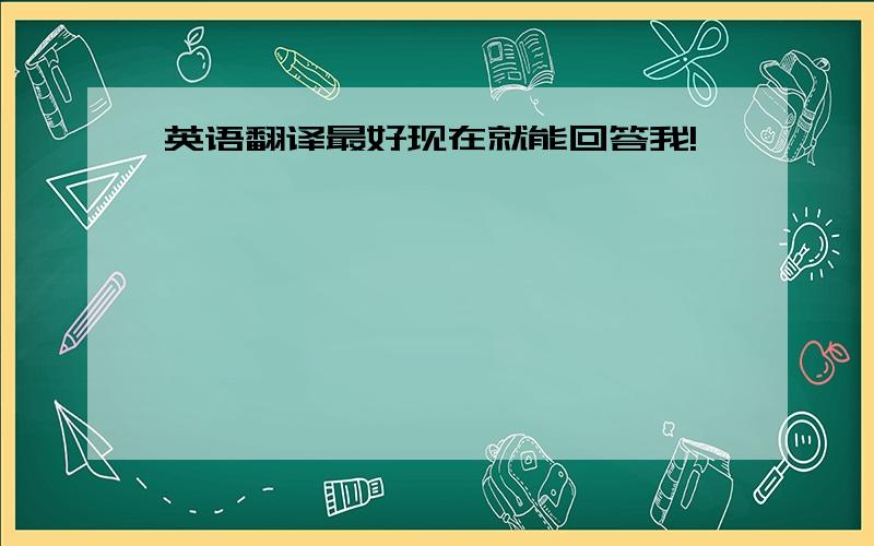 英语翻译最好现在就能回答我!