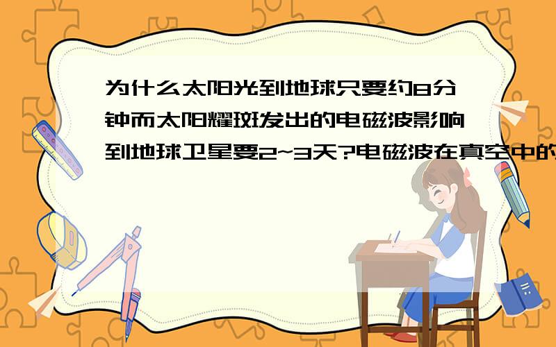 为什么太阳光到地球只要约8分钟而太阳耀斑发出的电磁波影响到地球卫星要2~3天?电磁波在真空中的速度与光速一样,WHY有怎么大的时间落差